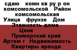 сдаю 3-комн кв-ру р-он комсомольской › Район ­ комсомольская › Улица ­ фрунзе › Дом ­ 65 › Этажность дома ­ 5 › Цена ­ 18 000 - Приморский край, Артем г. Недвижимость » Квартиры аренда   